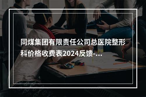 同煤集团有限责任公司总医院整形科价格收费表2024反馈-热玛吉电波拉皮案例