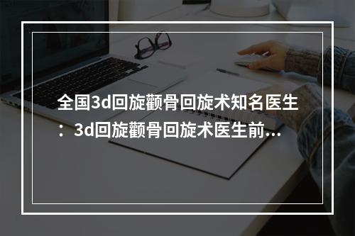 全国3d回旋颧骨回旋术知名医生：3d回旋颧骨回旋术医生前50名不踩坑