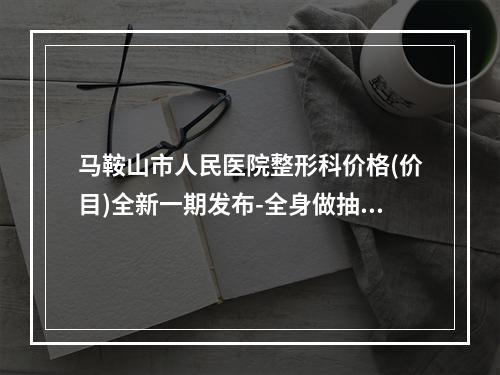 马鞍山市人民医院整形科价格(价目)全新一期发布-全身做抽脂案例