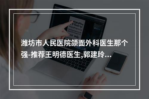 潍坊市人民医院颌面外科医生那个强-推荐王明德医生,郭建玲医生