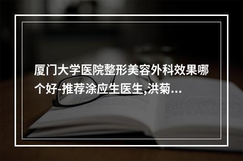 厦门大学医院整形美容外科效果哪个好-推荐涂应生医生,洪菊茹医生