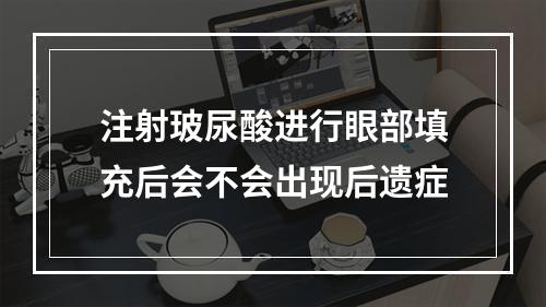 注射玻尿酸进行眼部填充后会不会出现后遗症