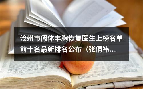 沧州市假体丰胸恢复医生上榜名单前十名最新排名公布（张倩祎医生安全效果好靠得住）