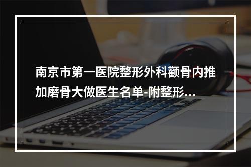 南京市第一医院整形外科颧骨内推加磨骨大做医生名单-附整形价格表(费用)