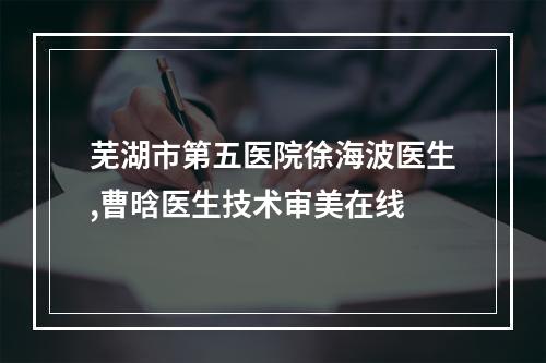 芜湖市第五医院徐海波医生,曹晗医生技术审美在线