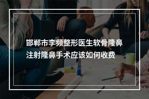 邯郸市李频整形医生软骨隆鼻注射隆鼻手术应该如何收费