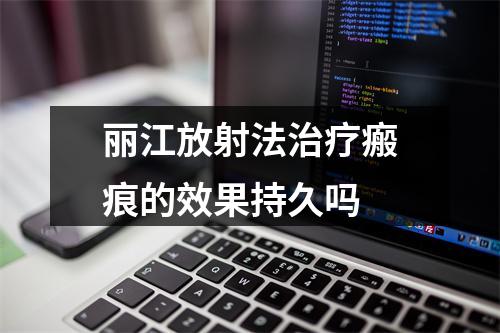 丽江放射法治疗瘢痕的效果持久吗