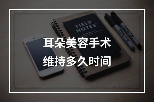 耳朵美容手术维持多久时间