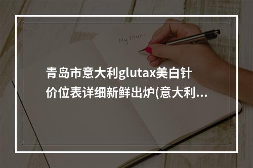 青岛市意大利glutax美白针价位表详细新鲜出炉(意大利glutax美白针均价为：10969元)