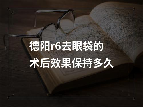 德阳r6去眼袋的术后效果保持多久