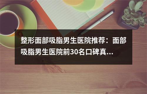 整形面部吸脂男生医院推荐：面部吸脂男生医院前30名口碑真不错