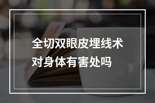 全切双眼皮埋线术对身体有害处吗