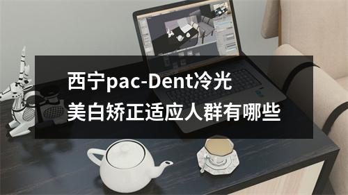 西宁pac-Dent冷光美白矫正适应人群有哪些