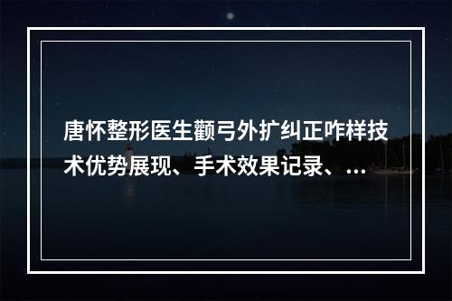 唐怀整形医生颧弓外扩纠正咋样技术优势展现、手术效果记录、术后反馈