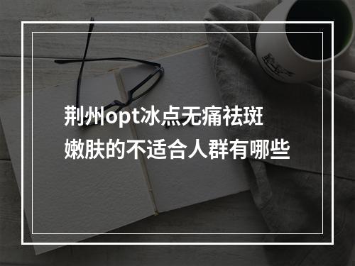 荆州opt冰点无痛祛斑嫩肤的不适合人群有哪些