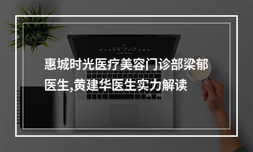 惠城时光医疗美容门诊部梁郁医生,黄建华医生实力解读