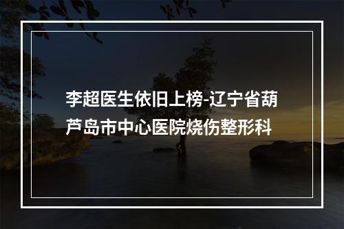 李超医生依旧上榜-辽宁省葫芦岛市中心医院烧伤整形科