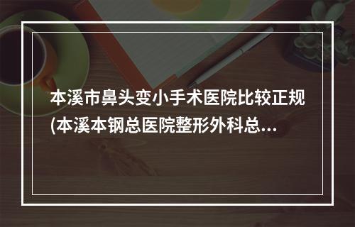 本溪市鼻头变小手术医院比较正规(本溪本钢总医院整形外科总有一家属于你)