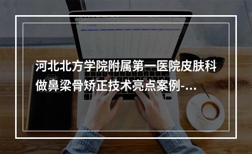 河北北方学院附属第一医院皮肤科做鼻梁骨矫正技术亮点案例-附整形价格(价目)