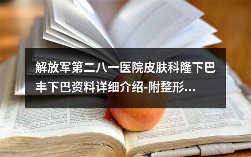 解放军第二八一医院皮肤科隆下巴丰下巴资料详细介绍-附整形价位表