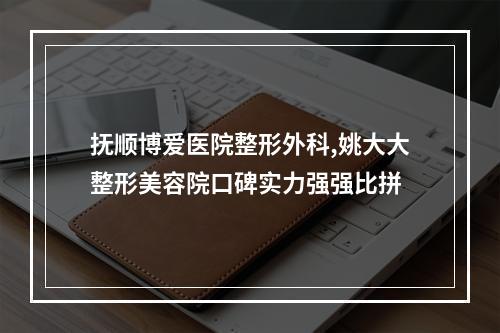 抚顺博爱医院整形外科,姚大大整形美容院口碑实力强强比拼