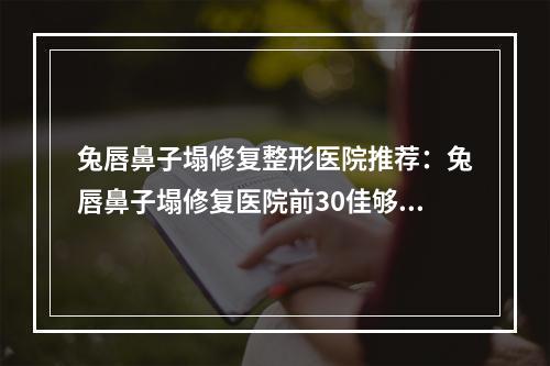 兔唇鼻子塌修复整形医院推荐：兔唇鼻子塌修复医院前30佳够专业