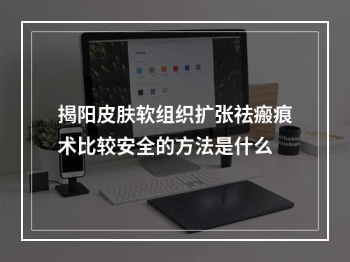 揭阳皮肤软组织扩张祛瘢痕术比较安全的方法是什么