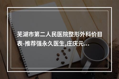 芜湖市第二人民医院整形外科价目表-推荐强永久医生,庄庆元医生