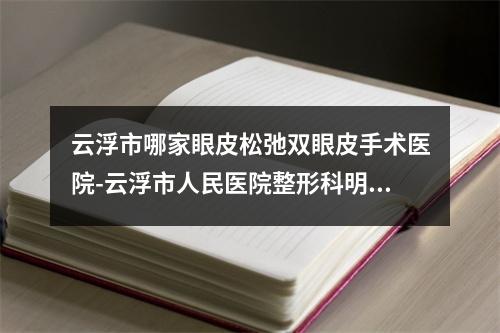 云浮市哪家眼皮松弛双眼皮手术医院-云浮市人民医院整形科明白人说价格实惠