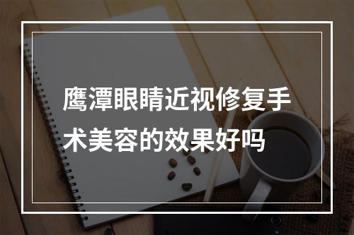 鹰潭眼睛近视修复手术美容的效果好吗