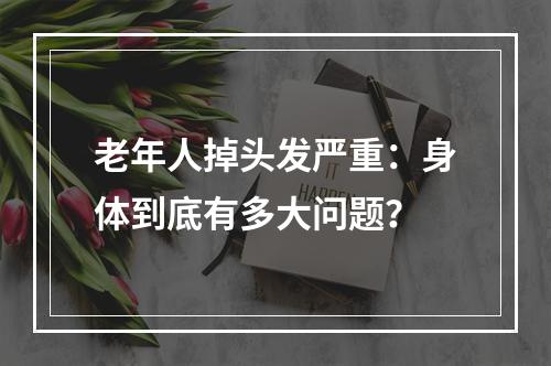 老年人掉头发严重：身体到底有多大问题？