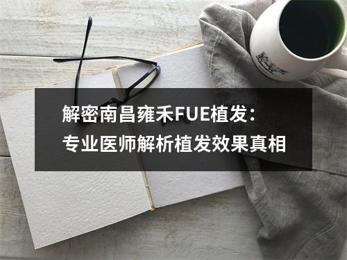 解密南昌雍禾FUE植发：专业医师解析植发效果真相