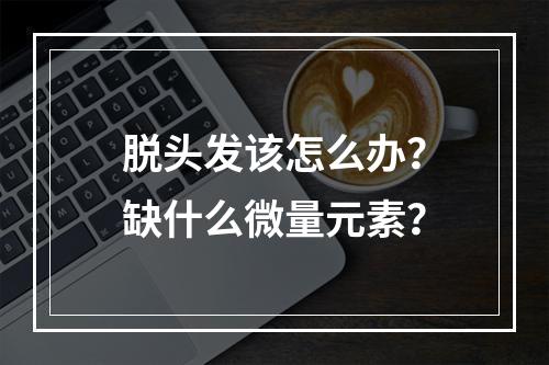 脱头发该怎么办？缺什么微量元素？