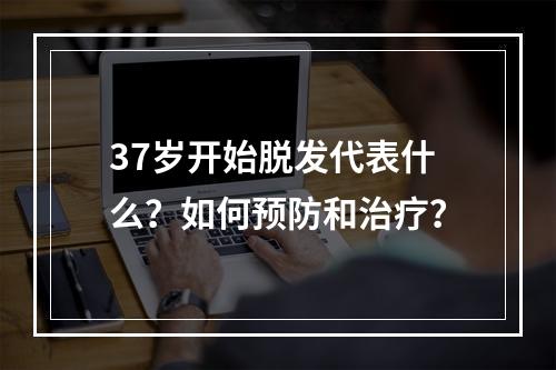 37岁开始脱发代表什么？如何预防和治疗？