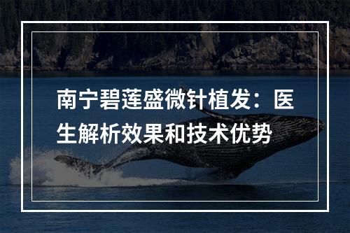 南宁碧莲盛微针植发：医生解析效果和技术优势