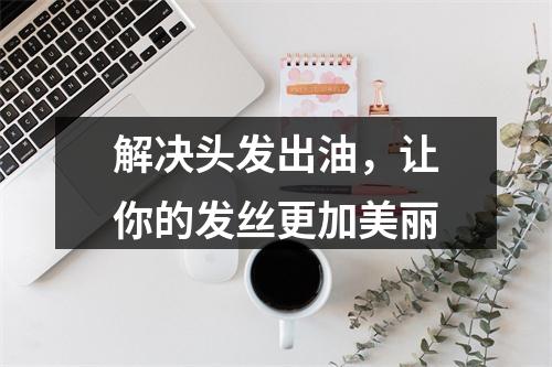 解决头发出油，让你的发丝更加美丽