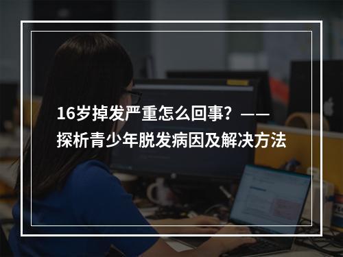 16岁掉发严重怎么回事？——探析青少年脱发病因及解决方法