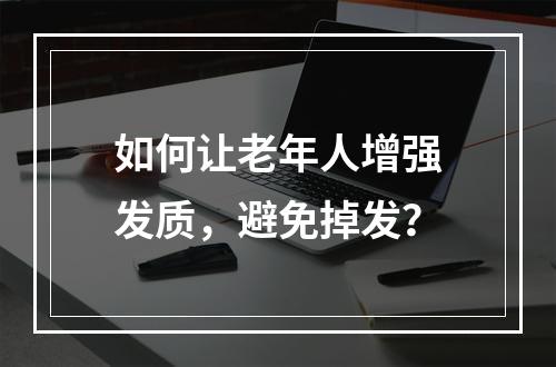 如何让老年人增强发质，避免掉发？