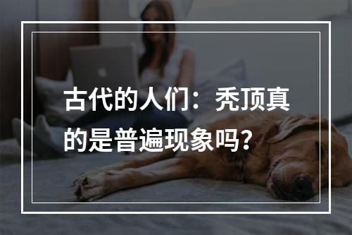 古代的人们：秃顶真的是普遍现象吗？