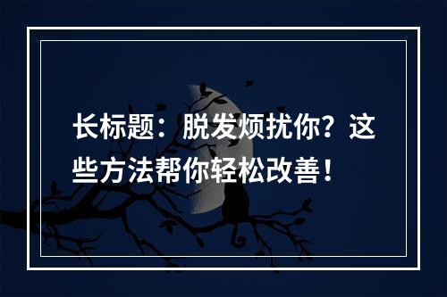 长标题：脱发烦扰你？这些方法帮你轻松改善！