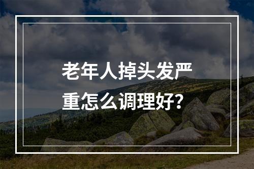 老年人掉头发严重怎么调理好？