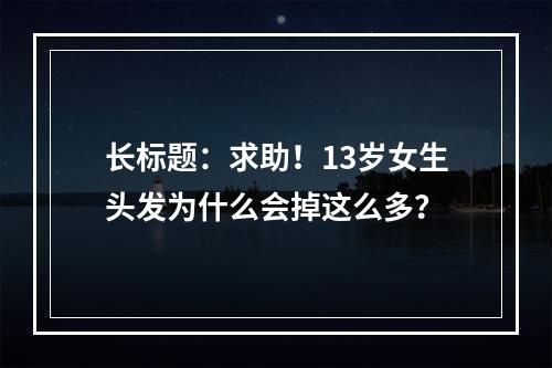 长标题：求助！13岁女生头发为什么会掉这么多？