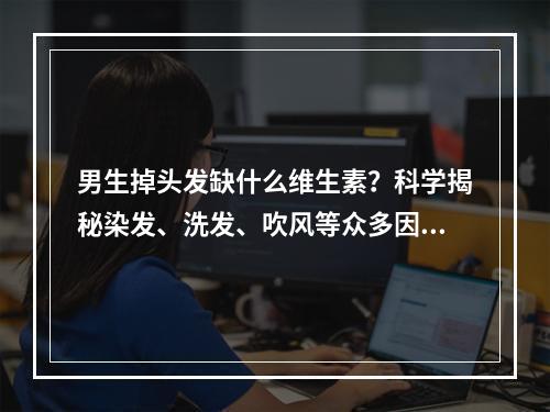 男生掉头发缺什么维生素？科学揭秘染发、洗发、吹风等众多因素