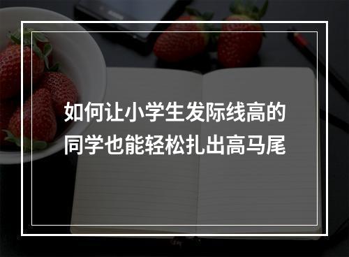 如何让小学生发际线高的同学也能轻松扎出高马尾