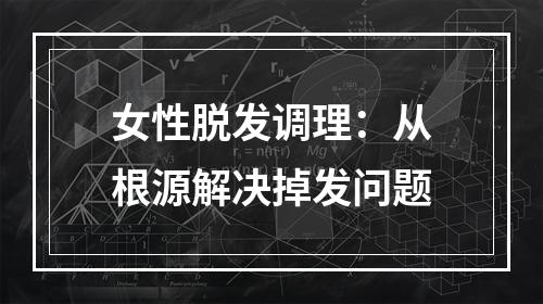 女性脱发调理：从根源解决掉发问题