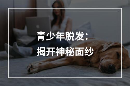 青少年脱发：揭开神秘面纱