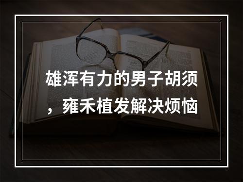 雄浑有力的男子胡须，雍禾植发解决烦恼