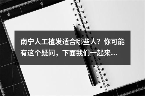 南宁人工植发适合哪些人？你可能有这个疑问，下面我们一起来探讨一下。