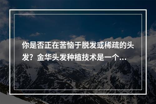 你是否正在苦恼于脱发或稀疏的头发？金华头发种植技术是一个不错的选择！