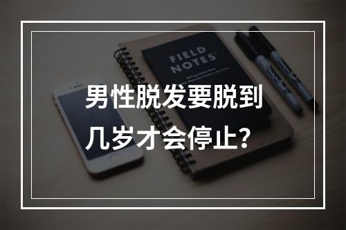 男性脱发要脱到几岁才会停止？